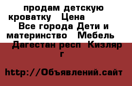 продам детскую кроватку › Цена ­ 3 500 - Все города Дети и материнство » Мебель   . Дагестан респ.,Кизляр г.